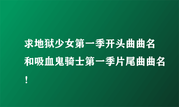 求地狱少女第一季开头曲曲名和吸血鬼骑士第一季片尾曲曲名！