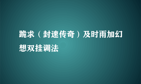 跪求（封速传奇）及时雨加幻想双挂调法