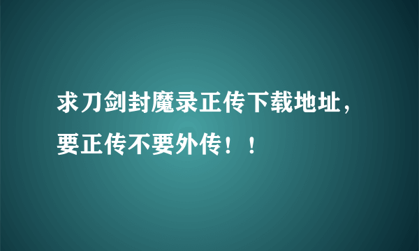 求刀剑封魔录正传下载地址，要正传不要外传！！