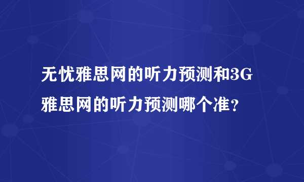 无忧雅思网的听力预测和3G雅思网的听力预测哪个准？