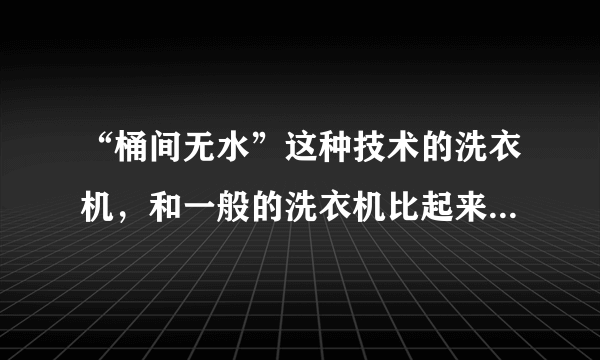 “桶间无水”这种技术的洗衣机，和一般的洗衣机比起来有哪些好处？