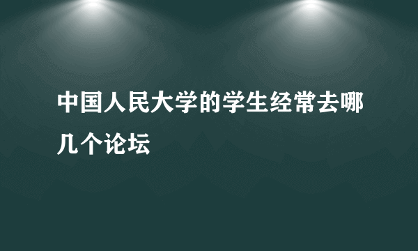 中国人民大学的学生经常去哪几个论坛