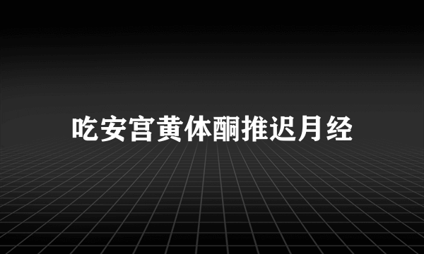 吃安宫黄体酮推迟月经