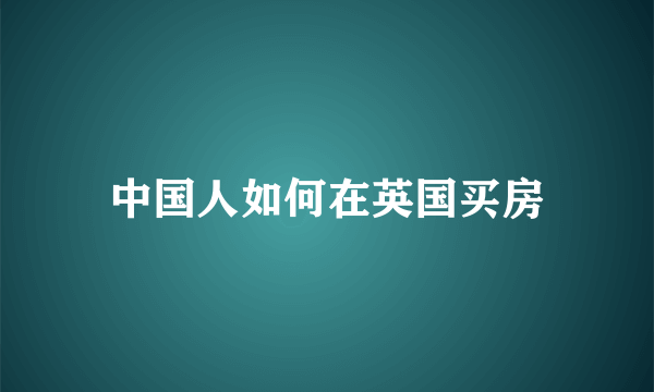 中国人如何在英国买房