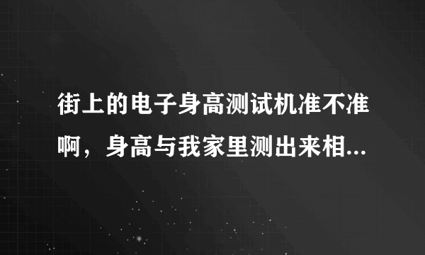 街上的电子身高测试机准不准啊，身高与我家里测出来相差2公分么，咋回事啊