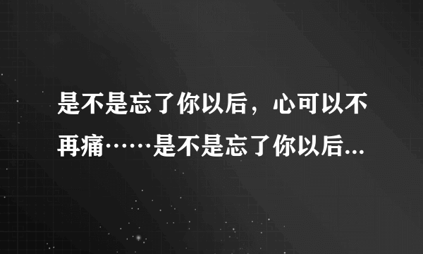 是不是忘了你以后，心可以不再痛……是不是忘了你以后，泪可以不在流……这是首什么歌？