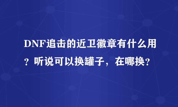 DNF追击的近卫徽章有什么用？听说可以换罐子，在哪换？