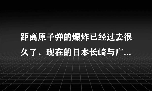 距离原子弹的爆炸已经过去很久了，现在的日本长崎与广岛还残留核辐射吗？对此你怎么看？