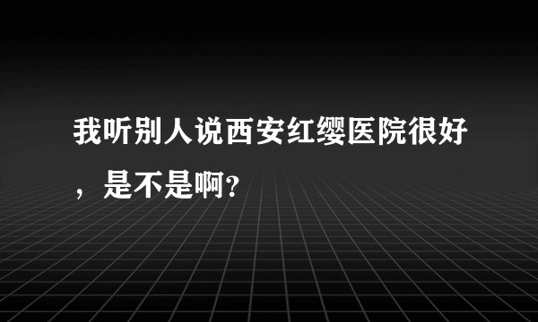 我听别人说西安红缨医院很好，是不是啊？