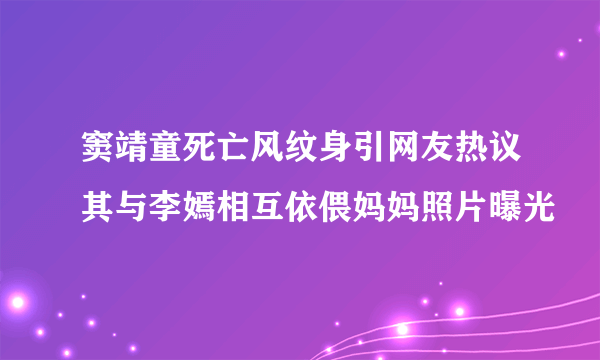 窦靖童死亡风纹身引网友热议其与李嫣相互依偎妈妈照片曝光