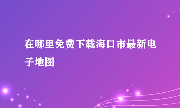 在哪里免费下载海口市最新电子地图