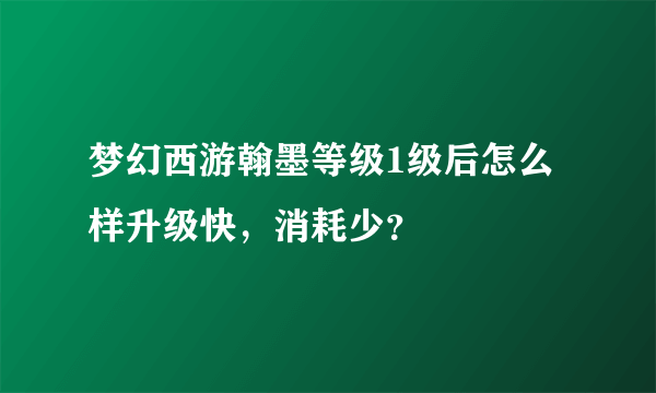 梦幻西游翰墨等级1级后怎么样升级快，消耗少？