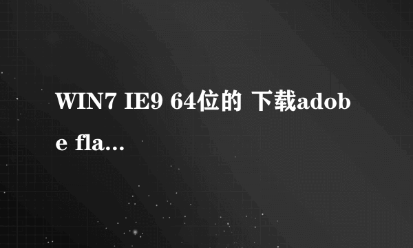 WIN7 IE9 64位的 下载adobe flash player不好用 怎么处理啊 官网的也用过了~