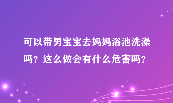 可以带男宝宝去妈妈浴池洗澡吗？这么做会有什么危害吗？