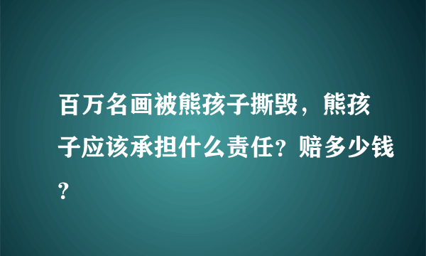 百万名画被熊孩子撕毁，熊孩子应该承担什么责任？赔多少钱？