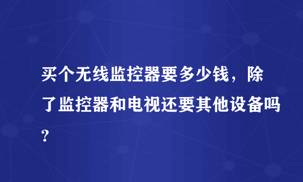 买个无线监控器要多少钱，除了监控器和电视还要其他设备吗？