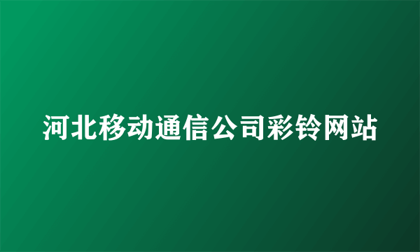 河北移动通信公司彩铃网站