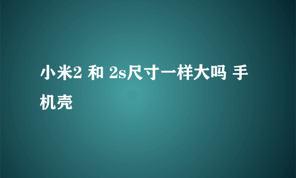 小米2 和 2s尺寸一样大吗 手机壳