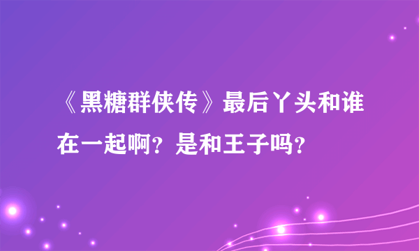 《黑糖群侠传》最后丫头和谁在一起啊？是和王子吗？