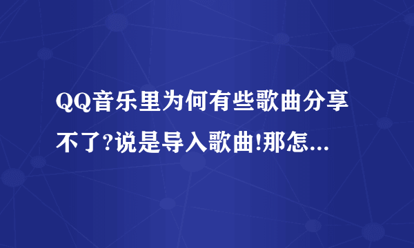 QQ音乐里为何有些歌曲分享不了?说是导入歌曲!那怎么才能分享呢!