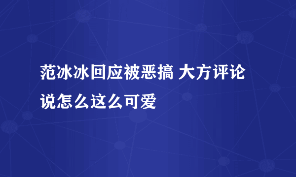 范冰冰回应被恶搞 大方评论说怎么这么可爱