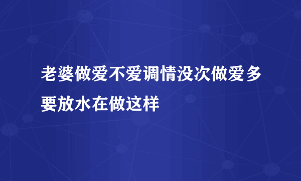 老婆做爱不爱调情没次做爱多要放水在做这样