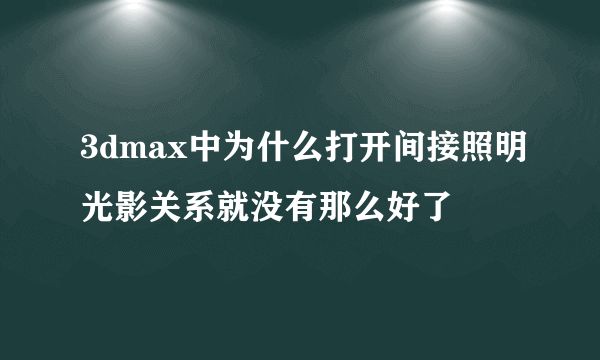 3dmax中为什么打开间接照明光影关系就没有那么好了