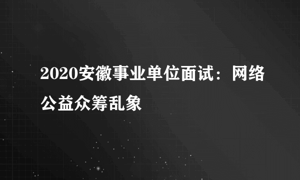 2020安徽事业单位面试：网络公益众筹乱象