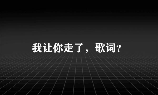 我让你走了，歌词？