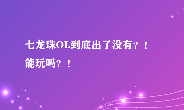 七龙珠OL到底出了没有？！能玩吗？！