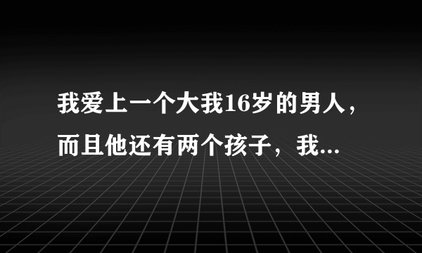 我爱上一个大我16岁的男人，而且他还有两个孩子，我家里人很是反对，我该怎么办？