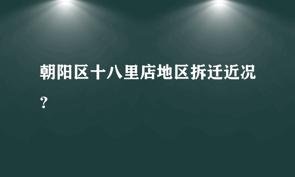 朝阳区十八里店地区拆迁近况？