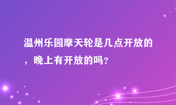 温州乐园摩天轮是几点开放的，晚上有开放的吗？