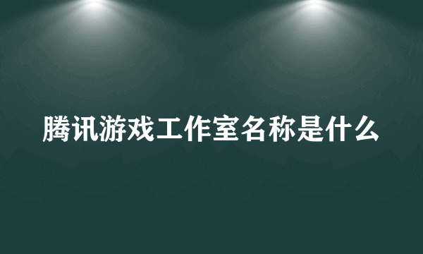 腾讯游戏工作室名称是什么