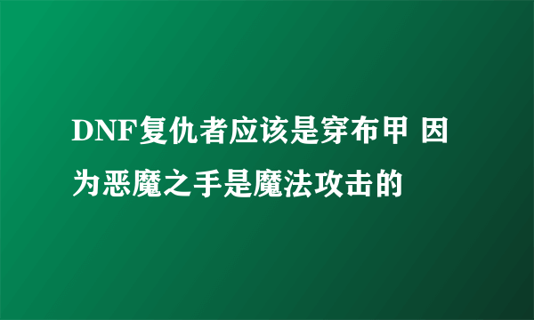 DNF复仇者应该是穿布甲 因为恶魔之手是魔法攻击的