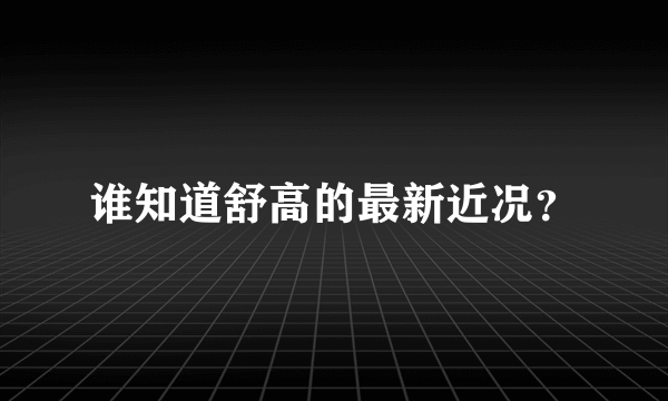 谁知道舒高的最新近况？