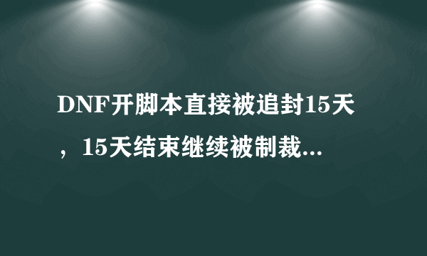 DNF开脚本直接被追封15天，15天结束继续被制裁会直接继续制裁15天还是从1小时开始？