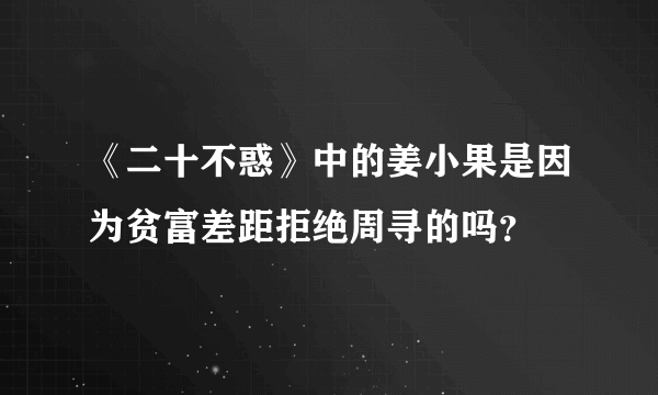 《二十不惑》中的姜小果是因为贫富差距拒绝周寻的吗？