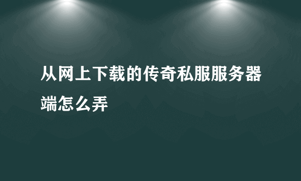 从网上下载的传奇私服服务器端怎么弄