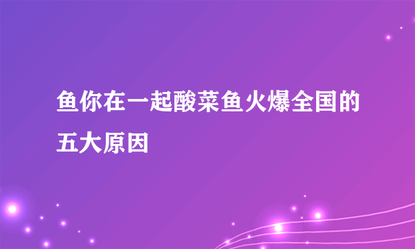 鱼你在一起酸菜鱼火爆全国的五大原因