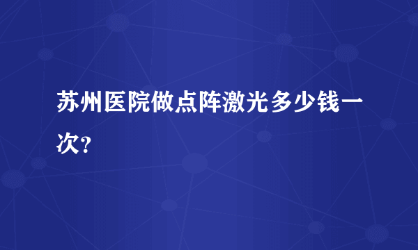 苏州医院做点阵激光多少钱一次？