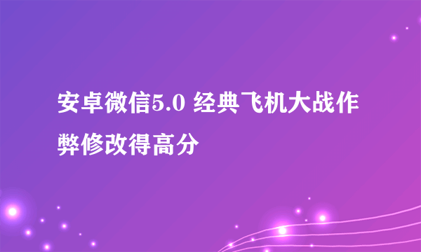 安卓微信5.0 经典飞机大战作弊修改得高分