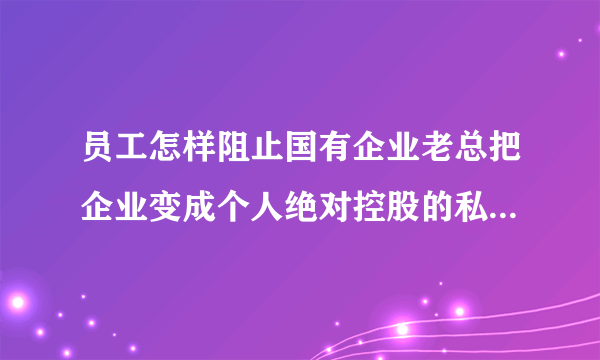 员工怎样阻止国有企业老总把企业变成个人绝对控股的私有企业？