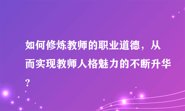 如何修炼教师的职业道德，从而实现教师人格魅力的不断升华？