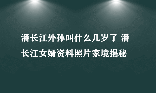 潘长江外孙叫什么几岁了 潘长江女婿资料照片家境揭秘