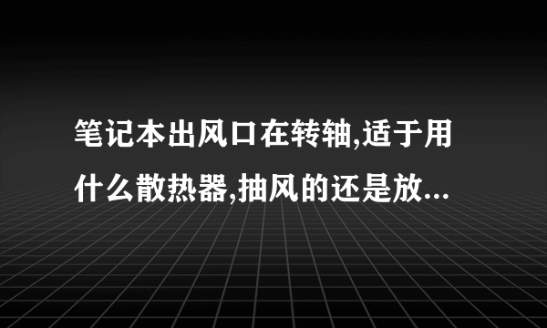 笔记本出风口在转轴,适于用什么散热器,抽风的还是放在电脑下面的那种?