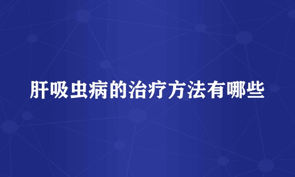 肝吸虫病的治疗方法有哪些