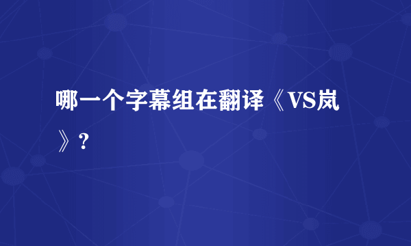 哪一个字幕组在翻译《VS岚》?