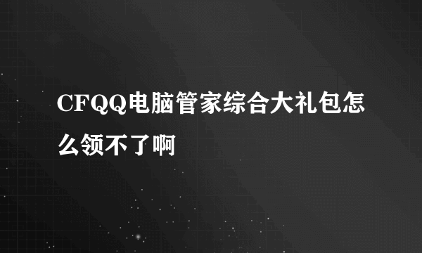 CFQQ电脑管家综合大礼包怎么领不了啊