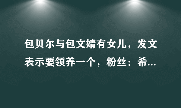 包贝尔与包文婧有女儿，发文表示要领养一个，粉丝：希望说到做到